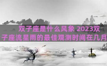双子座是什么风象 2023双子座流星雨的最佳观测时间在几月 双子座是什么风象 2023双子座流星雨的最佳观测时间在几月